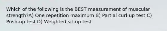 Which of the following is the BEST measurement of muscular strength?A) One repetition maximum B) Partial curl-up test C) Push-up test D) Weighted sit-up test