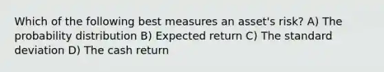 Which of the following best measures an asset's risk? A) The probability distribution B) Expected return C) The standard deviation D) The cash return