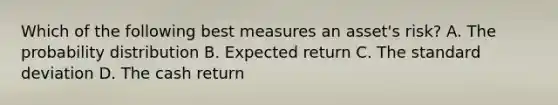 Which of the following best measures an​ asset's risk? A. The probability distribution B. Expected return C. The standard deviation D. The cash return