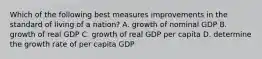 Which of the following best measures improvements in the standard of living of a nation? A. growth of nominal GDP B. growth of real GDP C. growth of real GDP per capita D. determine the growth rate of per capita GDP