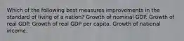 Which of the following best measures improvements in the standard of living of a nation? Growth of nominal GDP. Growth of real GDP. Growth of real GDP per capita. Growth of national income.