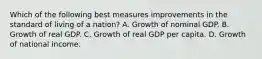 Which of the following best measures improvements in the standard of living of a nation? A. Growth of nominal GDP. B. Growth of real GDP. C. Growth of real GDP per capita. D. Growth of national income.