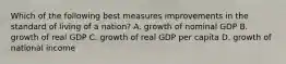 Which of the following best measures improvements in the standard of living of a nation? A. growth of nominal GDP B. growth of real GDP C. growth of real GDP per capita D. growth of national income