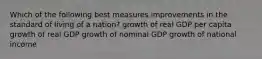 Which of the following best measures improvements in the standard of living of a nation? growth of real GDP per capita growth of real GDP growth of nominal GDP growth of national income