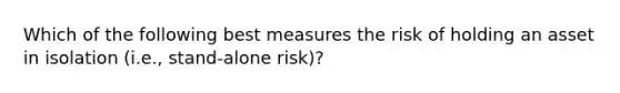 Which of the following best measures the risk of holding an asset in isolation (i.e., stand-alone risk)?