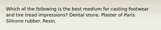 Which of the following is the best medium for casting footwear and tire tread impressions? Dental stone. Plaster of Paris. Silicone rubber. Resin.