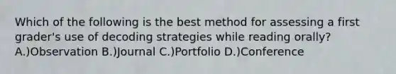 Which of the following is the best method for assessing a first grader's use of decoding strategies while reading orally? A.)Observation B.)Journal C.)Portfolio D.)Conference