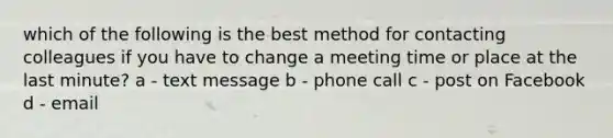 which of the following is the best method for contacting colleagues if you have to change a meeting time or place at the last minute? a - text message b - phone call c - post on Facebook d - email