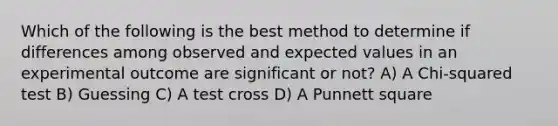 Which of the following is the best method to determine if differences among observed and expected values in an experimental outcome are significant or not? A) A Chi-squared test B) Guessing C) A test cross D) A Punnett square