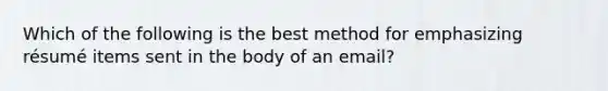 Which of the following is the best method for emphasizing résumé items sent in the body of an email?