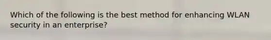 Which of the following is the best method for enhancing WLAN security in an enterprise?