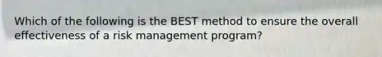 Which of the following is the BEST method to ensure the overall effectiveness of a risk management program?