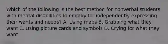 Which of the following is the best method for nonverbal students with mental disabilities to employ for independently expressing their wants and needs? A. Using maps B. Grabbing what they want C. Using picture cards and symbols D. Crying for what they want