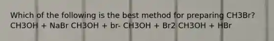 Which of the following is the best method for preparing CH3Br? CH3OH + NaBr CH3OH + br- CH3OH + Br2 CH3OH + HBr