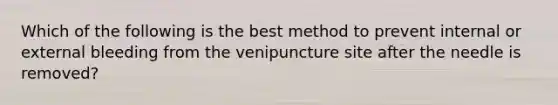 Which of the following is the best method to prevent internal or external bleeding from the venipuncture site after the needle is removed?