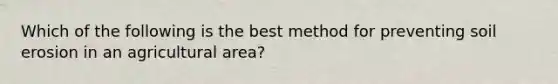 Which of the following is the best method for preventing soil erosion in an agricultural area?