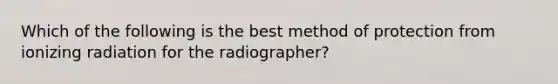 Which of the following is the best method of protection from ionizing radiation for the radiographer?