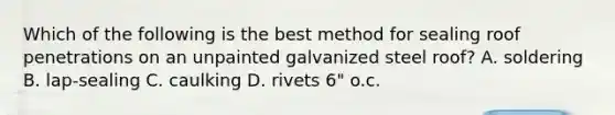 Which of the following is the best method for sealing roof penetrations on an unpainted galvanized steel roof? A. soldering B. lap-sealing C. caulking D. rivets 6" o.c.