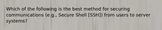 Which of the following is the best method for securing communications (e.g., Secure Shell [SSH]) from users to server systems?