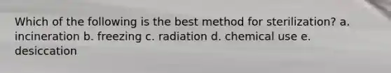 Which of the following is the best method for sterilization? a. incineration b. freezing c. radiation d. chemical use e. desiccation