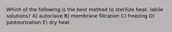 Which of the following is the best method to sterilize heat- labile solutions? A) autoclave B) membrane filtration C) freezing D) pasteurization E) dry heat