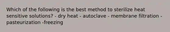 Which of the following is the best method to sterilize heat sensitive solutions? - dry heat - autoclave - membrane filtration - pasteurization -freezing