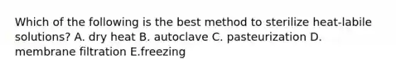 Which of the following is the best method to sterilize heat-labile solutions? A. dry heat B. autoclave C. pasteurization D. membrane filtration E.freezing