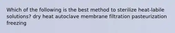 Which of the following is the best method to sterilize heat-labile solutions? dry heat autoclave membrane filtration pasteurization freezing