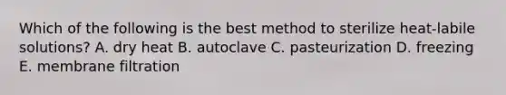 Which of the following is the best method to sterilize heat-labile solutions? A. dry heat B. autoclave C. pasteurization D. freezing E. membrane filtration