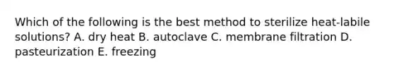 Which of the following is the best method to sterilize heat-labile solutions? A. dry heat B. autoclave C. membrane filtration D. pasteurization E. freezing