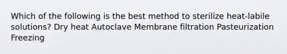 Which of the following is the best method to sterilize heat-labile solutions? Dry heat Autoclave Membrane filtration Pasteurization Freezing