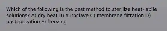 Which of the following is the best method to sterilize heat-labile solutions? A) dry heat B) autoclave C) membrane filtration D) pasteurization E) freezing