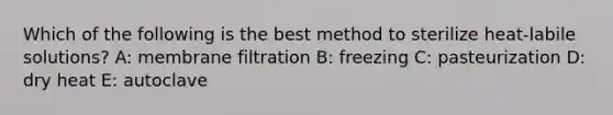 Which of the following is the best method to sterilize heat-labile solutions? A: membrane filtration B: freezing C: pasteurization D: dry heat E: autoclave