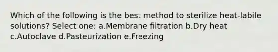 Which of the following is the best method to sterilize heat-labile solutions? Select one: a.Membrane filtration b.Dry heat c.Autoclave d.Pasteurization e.Freezing