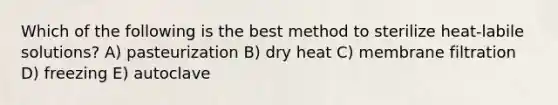 Which of the following is the best method to sterilize heat-labile solutions? A) pasteurization B) dry heat C) membrane filtration D) freezing E) autoclave