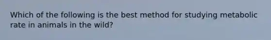 Which of the following is the best method for studying metabolic rate in animals in the wild?