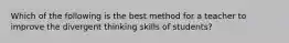 Which of the following is the best method for a teacher to improve the divergent thinking skills of students?