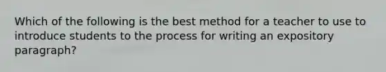 Which of the following is the best method for a teacher to use to introduce students to the process for writing an expository paragraph?