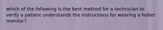 which of the following is the best method for a technician to verify a patient understands the instructions for wearing a holter monitor?