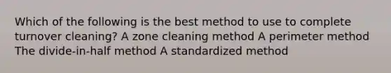 Which of the following is the best method to use to complete turnover cleaning? A zone cleaning method A perimeter method The divide-in-half method A standardized method