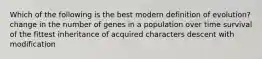 Which of the following is the best modern definition of evolution? change in the number of genes in a population over time survival of the fittest inheritance of acquired characters descent with modification