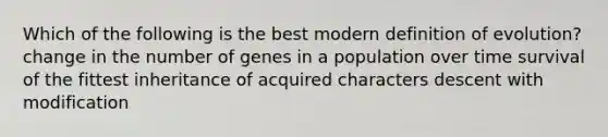 Which of the following is the best modern definition of evolution? change in the number of genes in a population over time survival of the fittest inheritance of acquired characters descent with modification