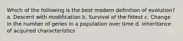 Which of the following is the best modern definition of evolution? a. Descent with modification b. Survival of the fittest c. Change in the number of genes in a population over time d. Inheritance of acquired characteristics