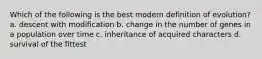 Which of the following is the best modern definition of evolution? a. descent with modification b. change in the number of genes in a population over time c. inheritance of acquired characters d. survival of the fittest