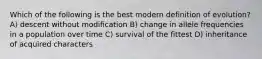 Which of the following is the best modern definition of evolution? A) descent without modification B) change in allele frequencies in a population over time C) survival of the fittest D) inheritance of acquired characters