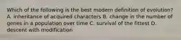 Which of the following is the best modern definition of evolution? A. inheritance of acquired characters B. change in the number of genes in a population over time C. survival of the fittest D. descent with modification