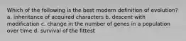 Which of the following is the best modern definition of evolution? a. inheritance of acquired characters b. descent with modification c. change in the number of genes in a population over time d. survival of the fittest