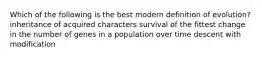 Which of the following is the best modern definition of evolution? inheritance of acquired characters survival of the fittest change in the number of genes in a population over time descent with modification