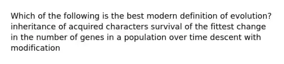 Which of the following is the best modern definition of evolution? inheritance of acquired characters survival of the fittest change in the number of genes in a population over time descent with modification