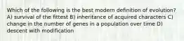 Which of the following is the best modern definition of evolution? A) survival of the fittest B) inheritance of acquired characters C) change in the number of genes in a population over time D) descent with modification